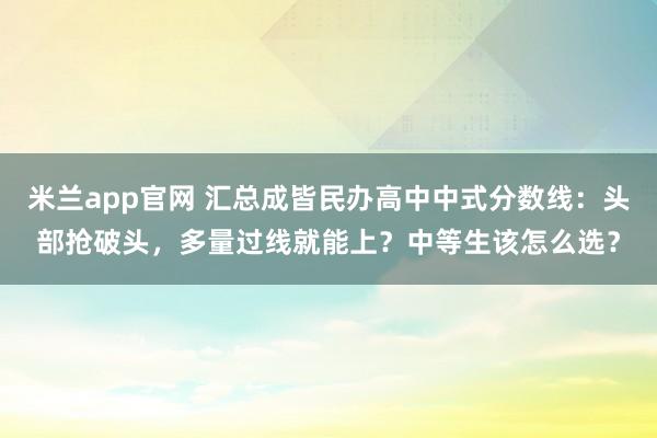 米兰app官网 汇总成皆民办高中中式分数线：头部抢破头，多量过线就能上？中等生该怎么选？
