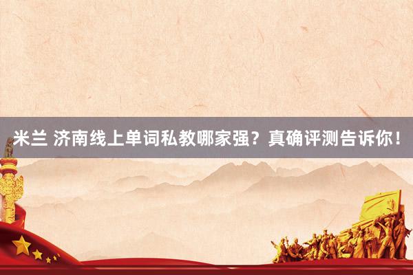 米兰 济南线上单词私教哪家强？真确评测告诉你！