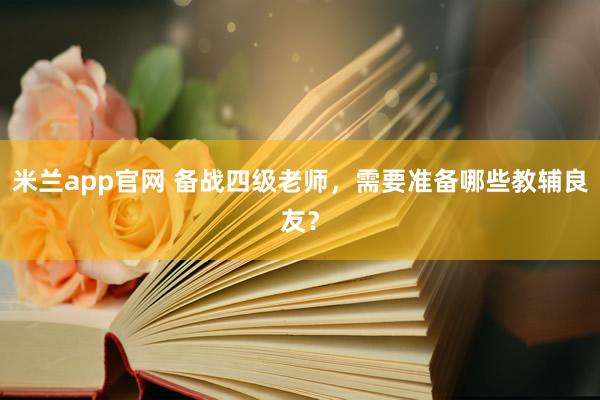 米兰app官网 备战四级老师，需要准备哪些教辅良友？