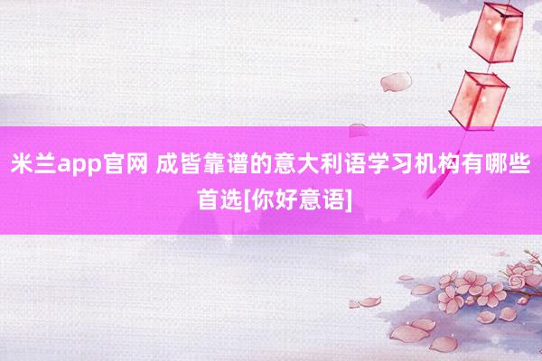 米兰app官网 成皆靠谱的意大利语学习机构有哪些 首选[你好意语]
