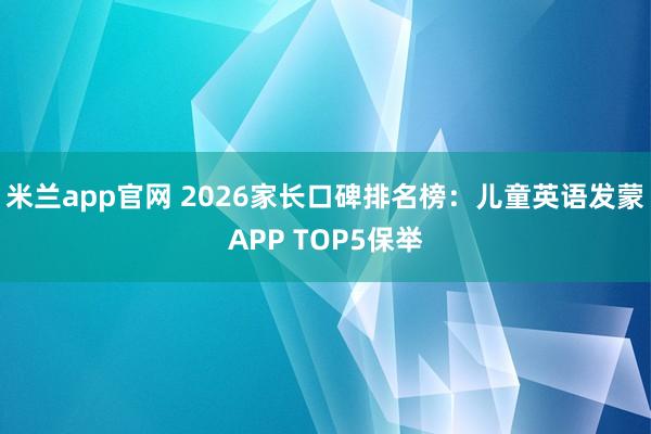 米兰app官网 2026家长口碑排名榜：儿童英语发蒙APP TOP5保举