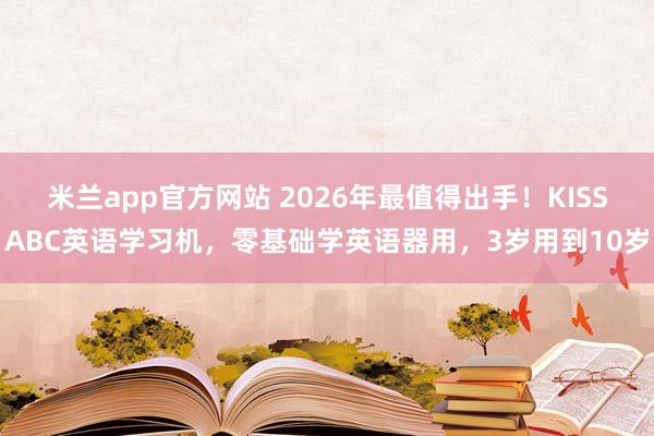 米兰app官方网站 2026年最值得出手！KISSABC英语学习机，零基础学英语器用，3岁用到10岁