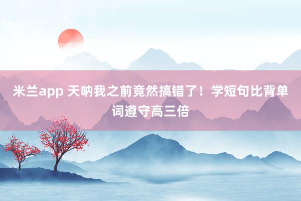 米兰app 天呐我之前竟然搞错了！学短句比背单词遵守高三倍