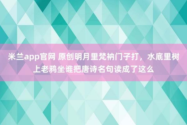 米兰app官网 原创明月里梵衲门子打，水底里树上老鸦坐谁把唐诗名句读成了这么