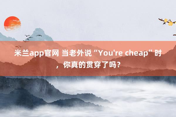米兰app官网 当老外说“You're cheap”时，你真的贯穿了吗？