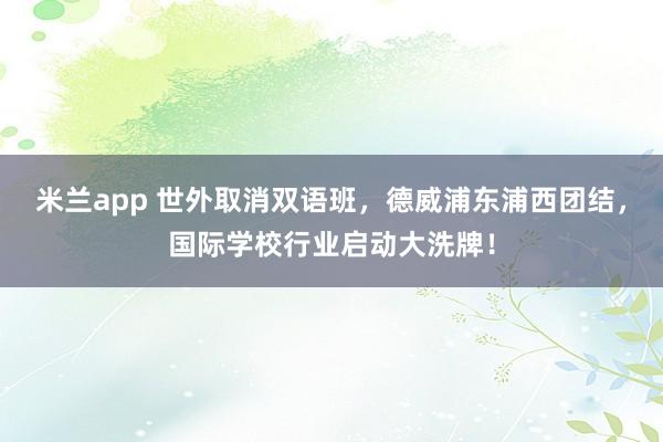 米兰app 世外取消双语班，德威浦东浦西团结，国际学校行业启动大洗牌！