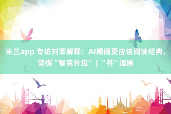 米兰app 专访刘莘解释：AI期间更应该阅读经典，警惕“智商外包” | “书”适圈