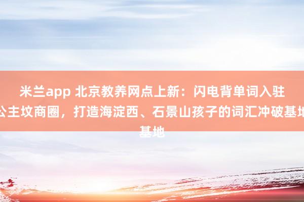 米兰app 北京教养网点上新：闪电背单词入驻公主坟商圈，打造海淀西、石景山孩子的词汇冲破基地