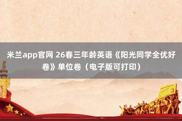 米兰app官网 26春三年龄英语《阳光同学全优好卷》单位卷（电子版可打印）