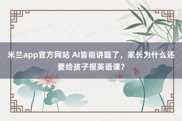米兰app官方网站 AI皆能讲题了，家长为什么还要给孩子报英语课？