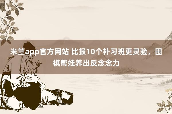 米兰app官方网站 比报10个补习班更灵验，围棋帮娃养出反念念力