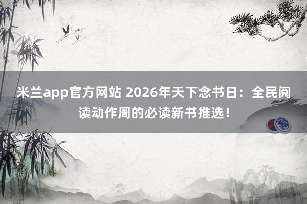 米兰app官方网站 2026年天下念书日：全民阅读动作周的必读新书推选！