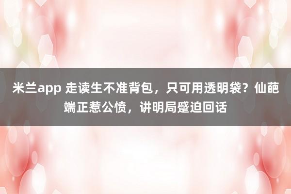米兰app 走读生不准背包，只可用透明袋？仙葩端正惹公愤，讲明局蹙迫回话