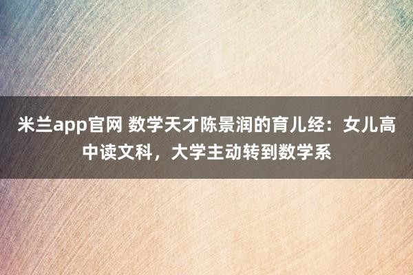 米兰app官网 数学天才陈景润的育儿经：女儿高中读文科，大学主动转到数学系