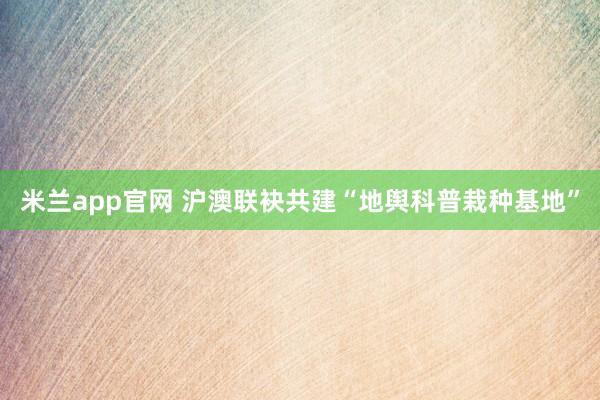 米兰app官网 沪澳联袂共建“地舆科普栽种基地”