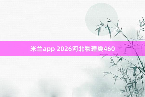 米兰app 2026河北物理类460