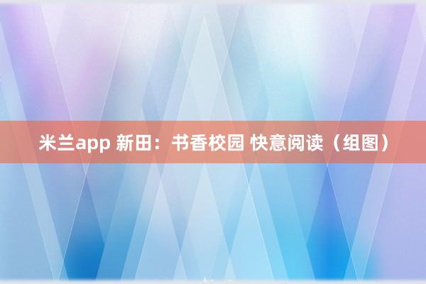 米兰app 新田：书香校园 快意阅读（组图）
