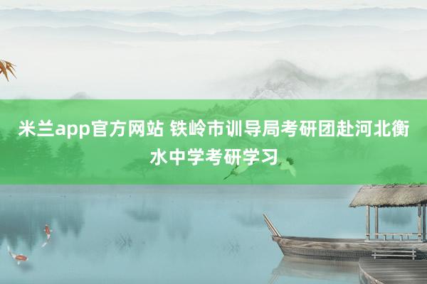 米兰app官方网站 铁岭市训导局考研团赴河北衡水中学考研学习