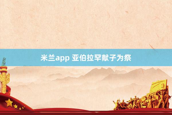 米兰app 亚伯拉罕献子为祭