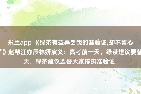 米兰app 《绿茶有益弄丢我的准验证，却不留心把全班的王人丢了》赵希江亦辰林妍演义：高考前一天，绿茶建议要替大家撑执准验证。
