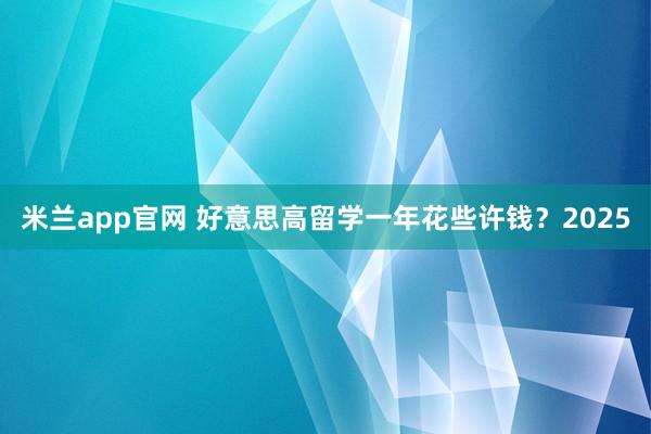 米兰app官网 好意思高留学一年花些许钱？2025