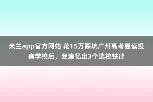 米兰app官方网站 花15万踩坑广州高考复读投宿学校后，我追忆出3个选校铁律