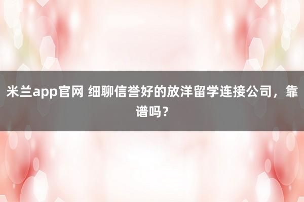 米兰app官网 细聊信誉好的放洋留学连接公司，靠谱吗？