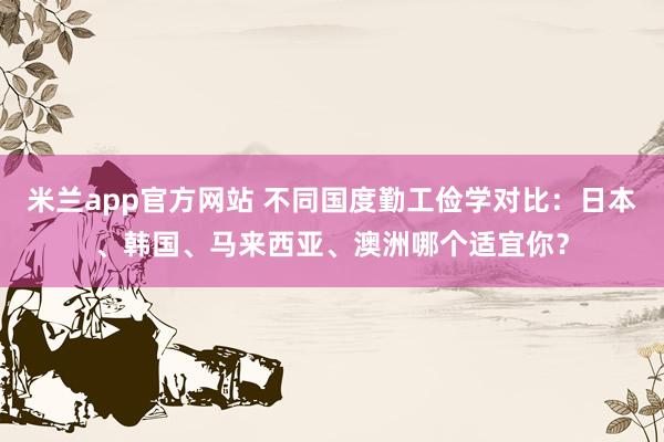 米兰app官方网站 不同国度勤工俭学对比：日本、韩国、马来西亚、澳洲哪个适宜你？