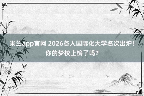 米兰app官网 2026各人国际化大学名次出炉！你的梦校上榜了吗？