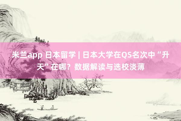 米兰app 日本留学 | 日本大学在QS名次中“升天”在哪？数据解读与选校淡薄
