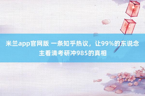 米兰app官网版 一条知乎热议，让99%的东说念主看清考研冲985的真相