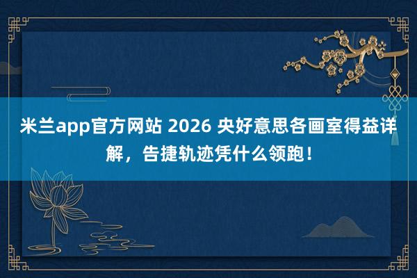 米兰app官方网站 2026 央好意思各画室得益详解，告捷轨迹凭什么领跑！
