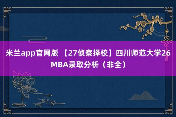 米兰app官网版 【27侦察择校】四川师范大学26MBA录取分析（非全）