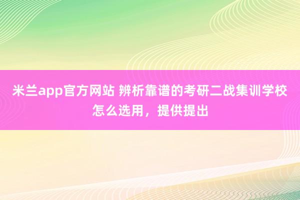 米兰app官方网站 辨析靠谱的考研二战集训学校怎么选用，提供提出