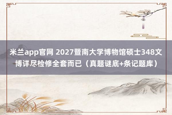 米兰app官网 2027暨南大学博物馆硕士348文博详尽检修全套而已（真题谜底+条记题库）