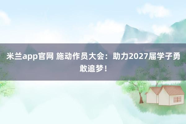 米兰app官网 施动作员大会：助力2027届学子勇敢追梦！
