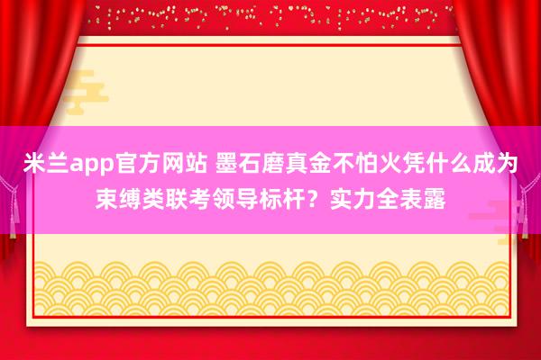 米兰app官方网站 墨石磨真金不怕火凭什么成为束缚类联考领导标杆？实力全表露