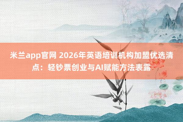 米兰app官网 2026年英语培训机构加盟优选清点：轻钞票创业与AI赋能方法表露