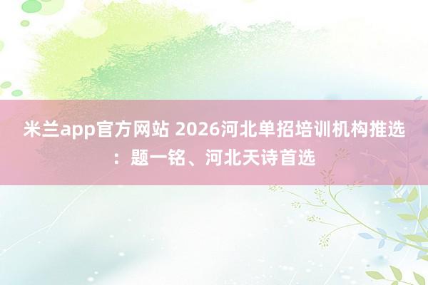 米兰app官方网站 2026河北单招培训机构推选：题一铭、河北天诗首选