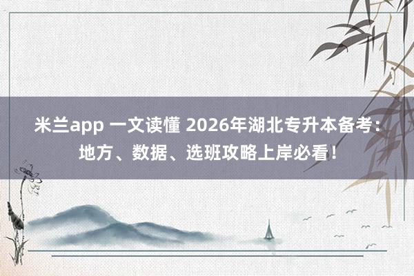 米兰app 一文读懂 2026年湖北专升本备考：地方、数据、选班攻略上岸必看！