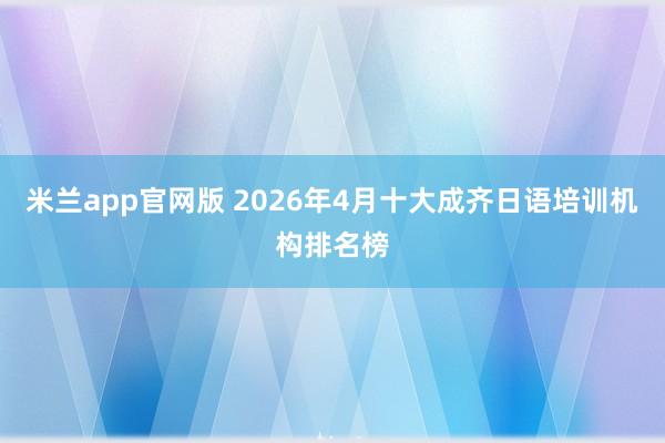米兰app官网版 2026年4月十大成齐日语培训机构排名榜