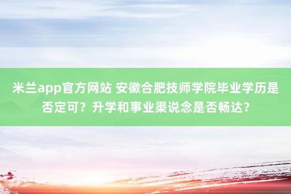 米兰app官方网站 安徽合肥技师学院毕业学历是否定可？升学和事业渠说念是否畅达？