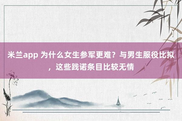 米兰app 为什么女生参军更难？与男生服役比拟，这些践诺条目比较无情