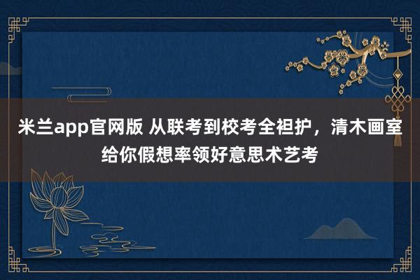 米兰app官网版 从联考到校考全袒护，清木画室给你假想率领好意思术艺考