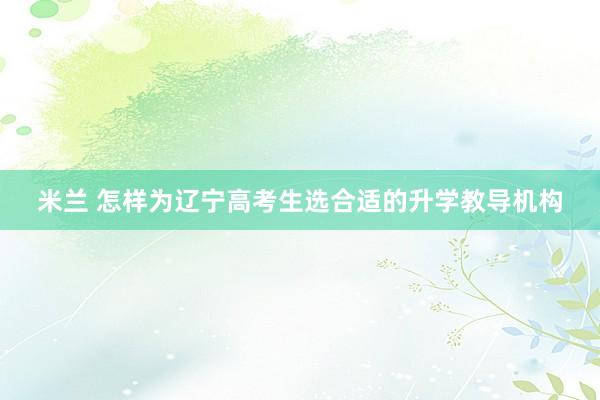 米兰 怎样为辽宁高考生选合适的升学教导机构