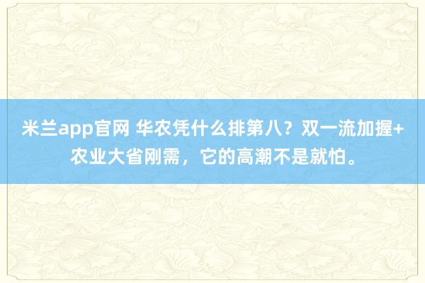米兰app官网 华农凭什么排第八？双一流加握+农业大省刚需，它的高潮不是就怕。