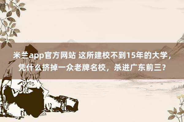 米兰app官方网站 这所建校不到15年的大学，凭什么挤掉一众老牌名校，杀进广东前三？