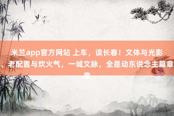 米兰app官方网站 上车，读长春！文体与光影、老配置与炊火气，一城文脉，全是动东说念主篇章