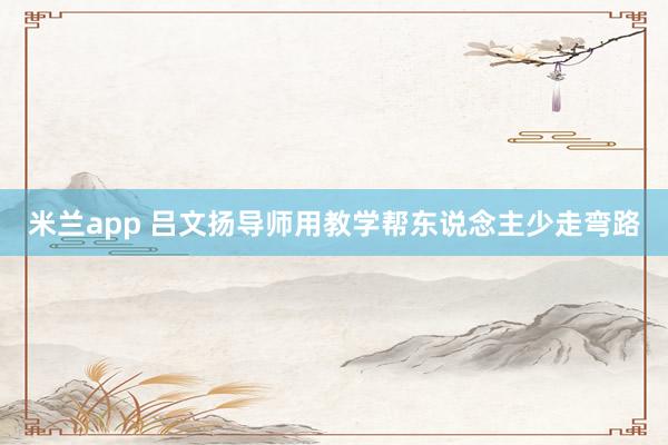 米兰app 吕文扬导师用教学帮东说念主少走弯路
