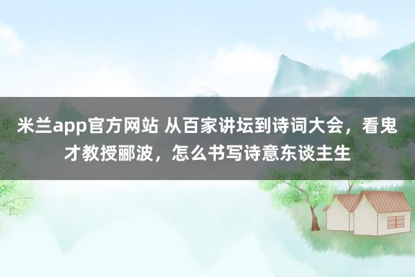 米兰app官方网站 从百家讲坛到诗词大会，看鬼才教授郦波，怎么书写诗意东谈主生